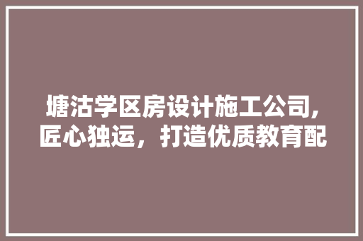 塘沽学区房设计施工公司,匠心独运，打造优质教育配套住宅
