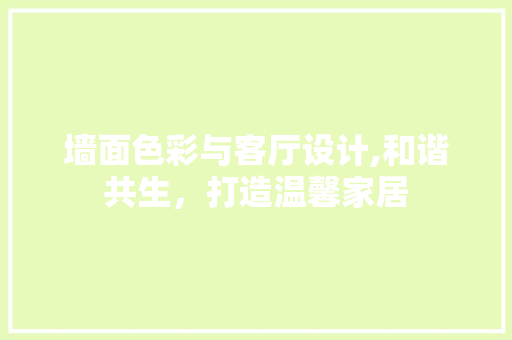 墙面色彩与客厅设计,和谐共生，打造温馨家居
