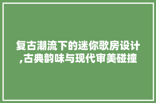 复古潮流下的迷你歌房设计,古典韵味与现代审美碰撞