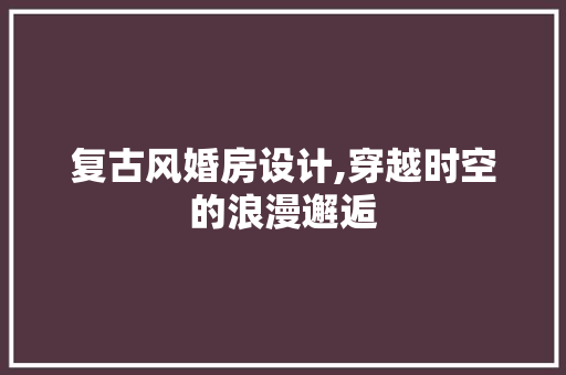 复古风婚房设计,穿越时空的浪漫邂逅