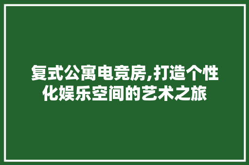 复式公寓电竞房,打造个性化娱乐空间的艺术之旅
