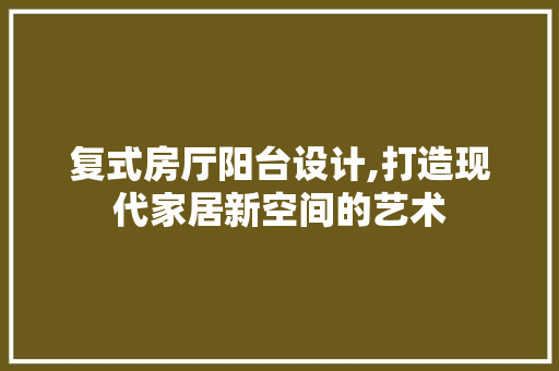 复式房厅阳台设计,打造现代家居新空间的艺术