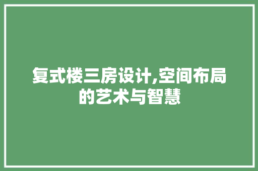 复式楼三房设计,空间布局的艺术与智慧