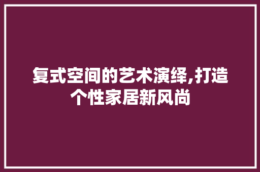复式空间的艺术演绎,打造个性家居新风尚