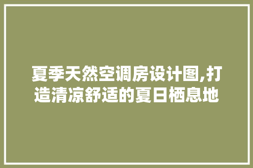 夏季天然空调房设计图,打造清凉舒适的夏日栖息地