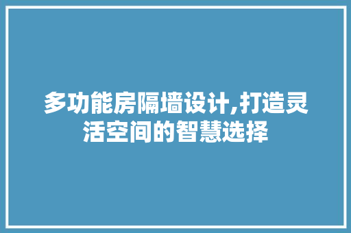多功能房隔墙设计,打造灵活空间的智慧选择