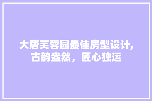大唐芙蓉园最佳房型设计,古韵盎然，匠心独运
