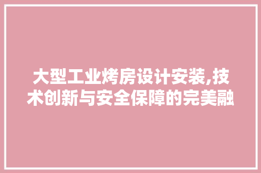 大型工业烤房设计安装,技术创新与安全保障的完美融合