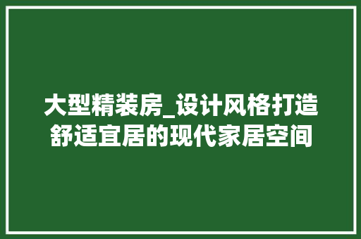 大型精装房_设计风格打造舒适宜居的现代家居空间