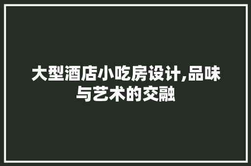 大型酒店小吃房设计,品味与艺术的交融