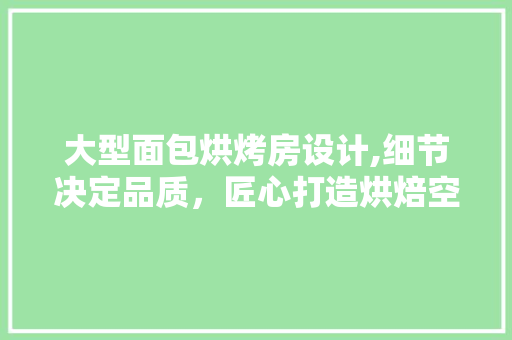 大型面包烘烤房设计,细节决定品质，匠心打造烘焙空间
