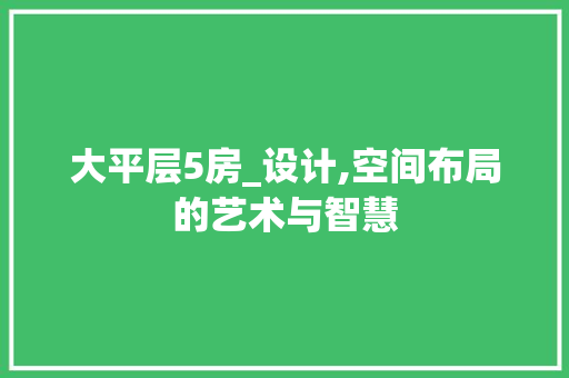 大平层5房_设计,空间布局的艺术与智慧