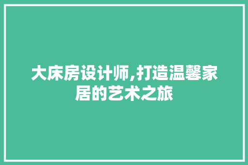 大床房设计师,打造温馨家居的艺术之旅