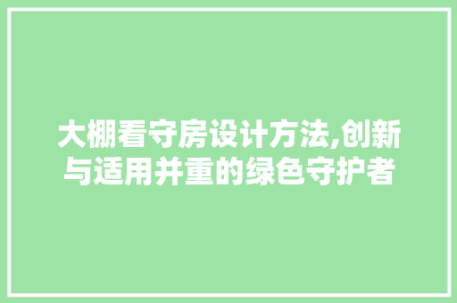 大棚看守房设计方法,创新与适用并重的绿色守护者