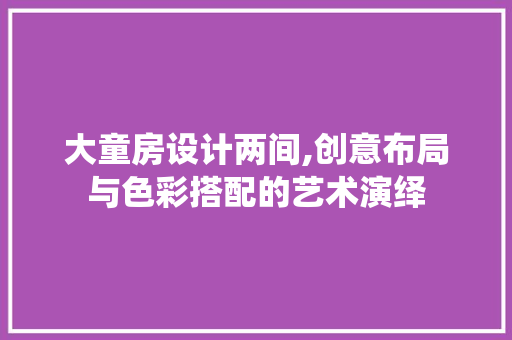 大童房设计两间,创意布局与色彩搭配的艺术演绎