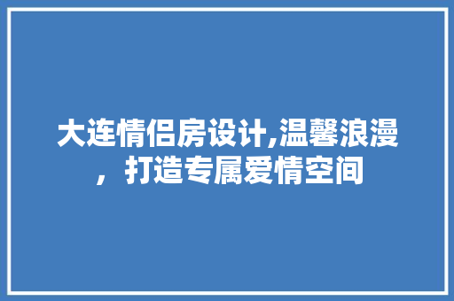 大连情侣房设计,温馨浪漫，打造专属爱情空间