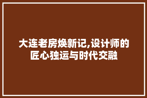 大连老房焕新记,设计师的匠心独运与时代交融
