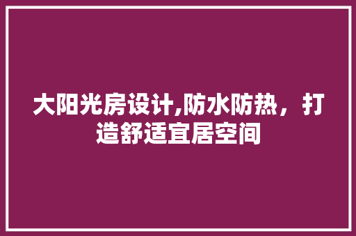 大阳光房设计,防水防热，打造舒适宜居空间