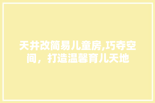 天井改简易儿童房,巧夺空间，打造温馨育儿天地