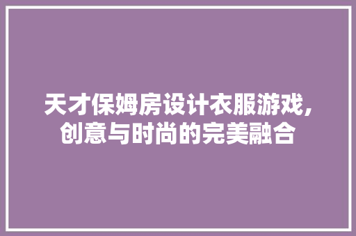 天才保姆房设计衣服游戏,创意与时尚的完美融合