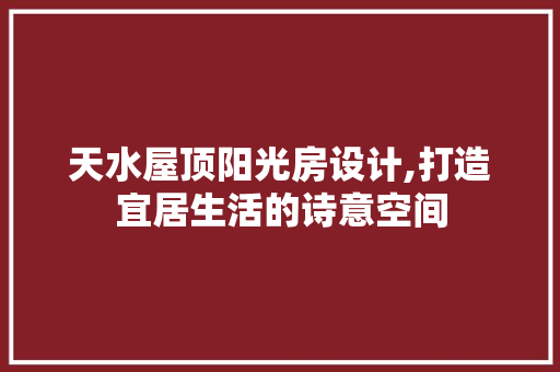天水屋顶阳光房设计,打造宜居生活的诗意空间