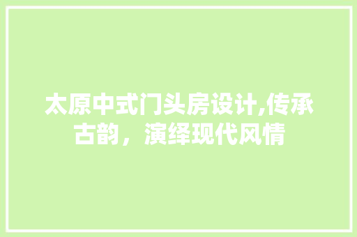 太原中式门头房设计,传承古韵，演绎现代风情