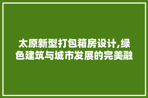 太原新型打包箱房设计,绿色建筑与城市发展的完美融合