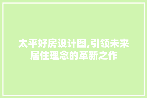 太平好房设计图,引领未来居住理念的革新之作