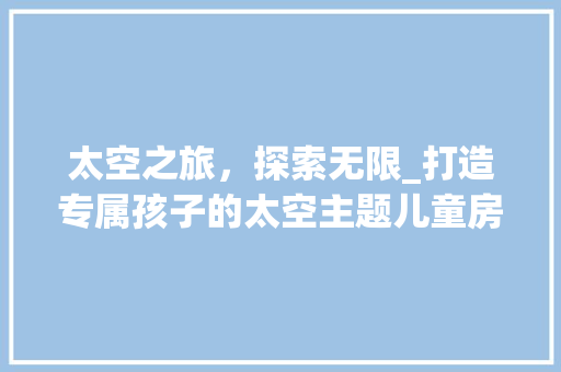 太空之旅，探索无限_打造专属孩子的太空主题儿童房