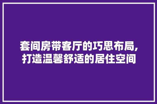 套间房带客厅的巧思布局,打造温馨舒适的居住空间