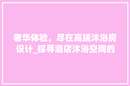 奢华体验，尽在高端沐浴房设计_探寻酒店沐浴空间的极致美学
