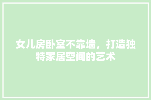 女儿房卧室不靠墙，打造独特家居空间的艺术