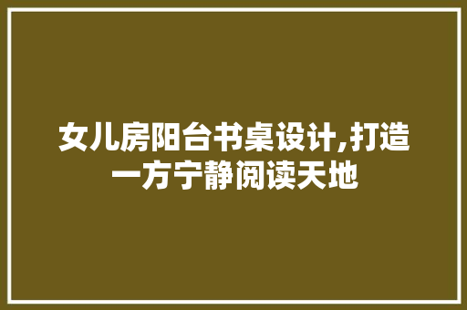 女儿房阳台书桌设计,打造一方宁静阅读天地