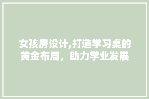 女孩房设计,打造学习桌的黄金布局，助力学业发展