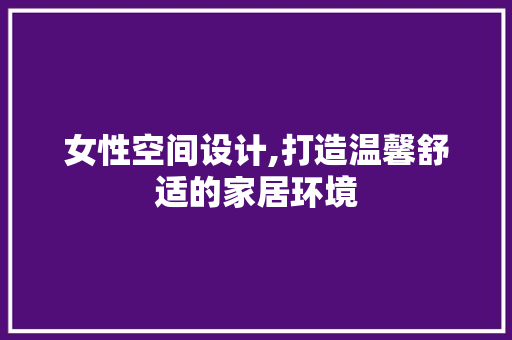 女性空间设计,打造温馨舒适的家居环境