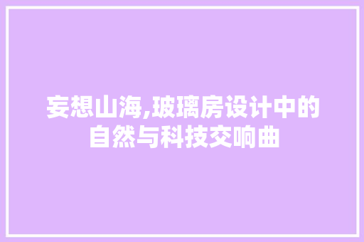 妄想山海,玻璃房设计中的自然与科技交响曲