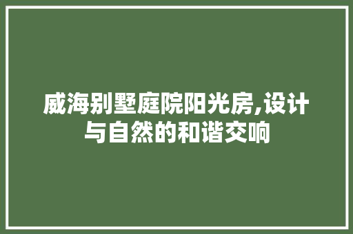 威海别墅庭院阳光房,设计与自然的和谐交响