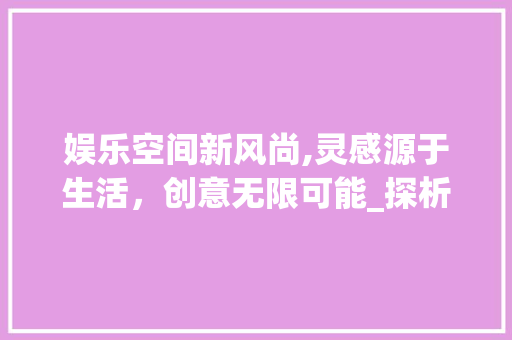 娱乐空间新风尚,灵感源于生活，创意无限可能_探析娱乐房设计灵感素材