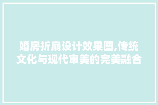 婚房折扇设计效果图,传统文化与现代审美的完美融合