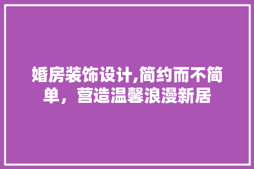 婚房装饰设计,简约而不简单，营造温馨浪漫新居