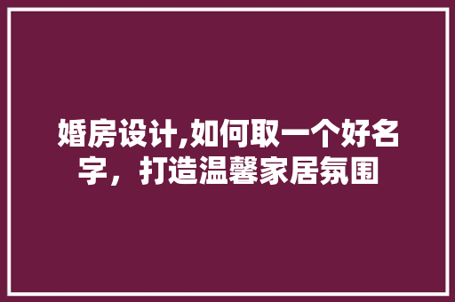 婚房设计,如何取一个好名字，打造温馨家居氛围