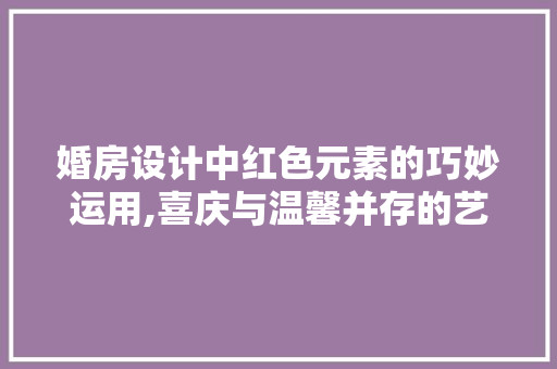 婚房设计中红色元素的巧妙运用,喜庆与温馨并存的艺术