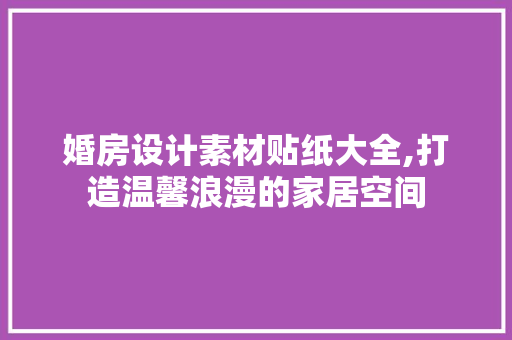 婚房设计素材贴纸大全,打造温馨浪漫的家居空间