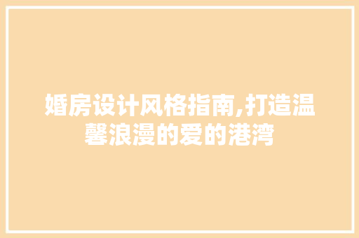婚房设计风格指南,打造温馨浪漫的爱的港湾