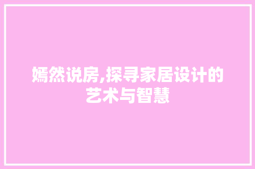 嫣然说房,探寻家居设计的艺术与智慧