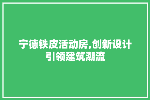 宁德铁皮活动房,创新设计引领建筑潮流