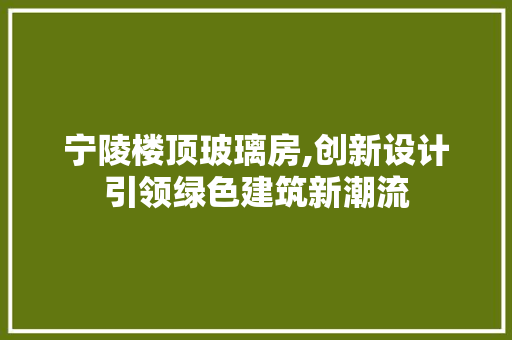 宁陵楼顶玻璃房,创新设计引领绿色建筑新潮流