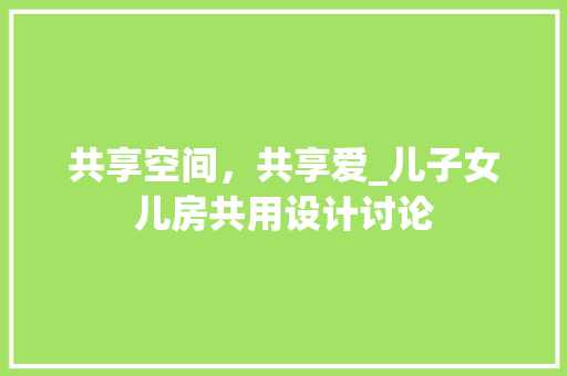 共享空间，共享爱_儿子女儿房共用设计讨论