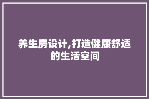 养生房设计,打造健康舒适的生活空间
