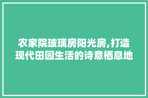 农家院玻璃房阳光房,打造现代田园生活的诗意栖息地